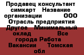 Продавец-консультант симкарт › Название организации ­ Qprom, ООО › Отрасль предприятия ­ Другое › Минимальный оклад ­ 28 000 - Все города Работа » Вакансии   . Томская обл.